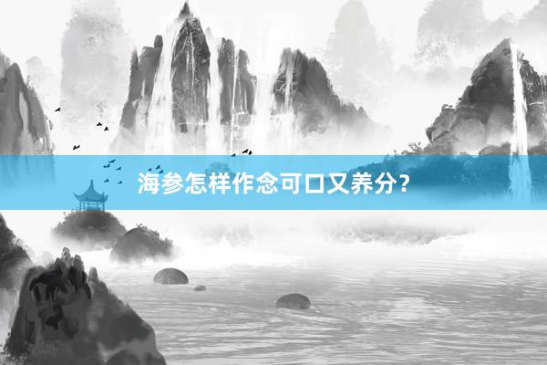 海参怎样作念可口又养分？