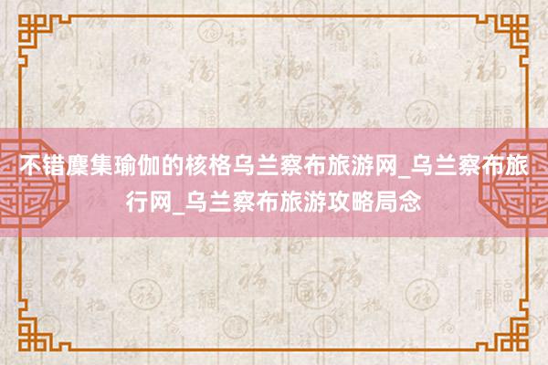 不错麇集瑜伽的核格乌兰察布旅游网_乌兰察布旅行网_乌兰察布旅游攻略局念