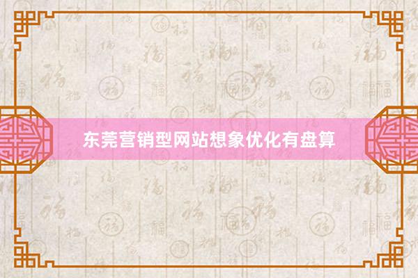东莞营销型网站想象优化有盘算
