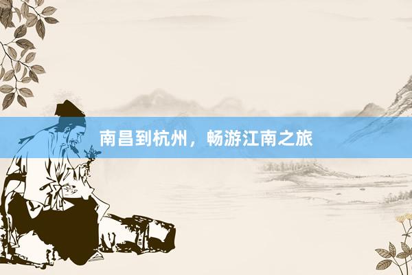 南昌到杭州，畅游江南之旅